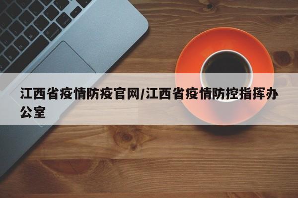 江西省疫情防疫官网/江西省疫情防控指挥办公室