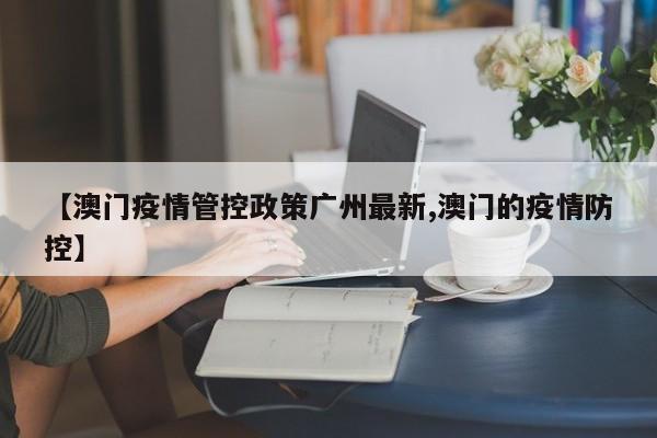【澳门疫情管控政策广州最新,澳门的疫情防控】
