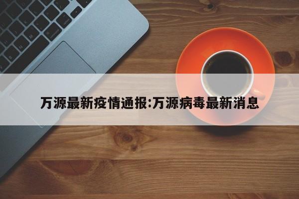 万源最新疫情通报:万源病毒最新消息