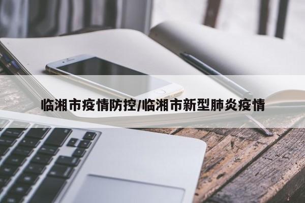 临湘市疫情防控/临湘市新型肺炎疫情