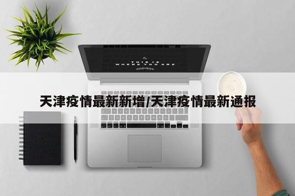天津疫情最新新增/天津疫情最新通报