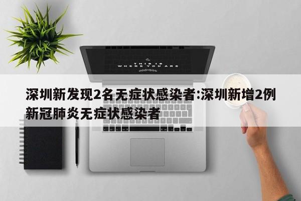 深圳新发现2名无症状感染者:深圳新增2例新冠肺炎无症状感染者