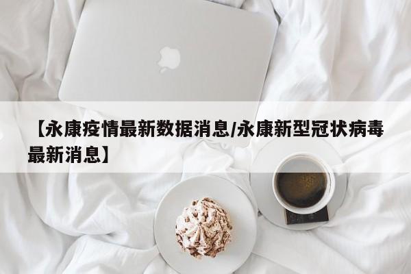 【永康疫情最新数据消息/永康新型冠状病毒最新消息】