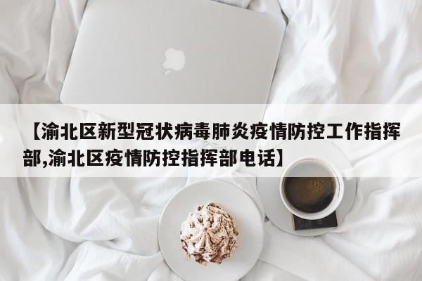 【渝北区新型冠状病毒肺炎疫情防控工作指挥部,渝北区疫情防控指挥部电话】