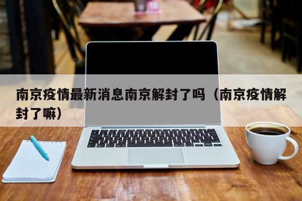 南京疫情最新消息南京解封了吗(南京疫情解封了嘛)